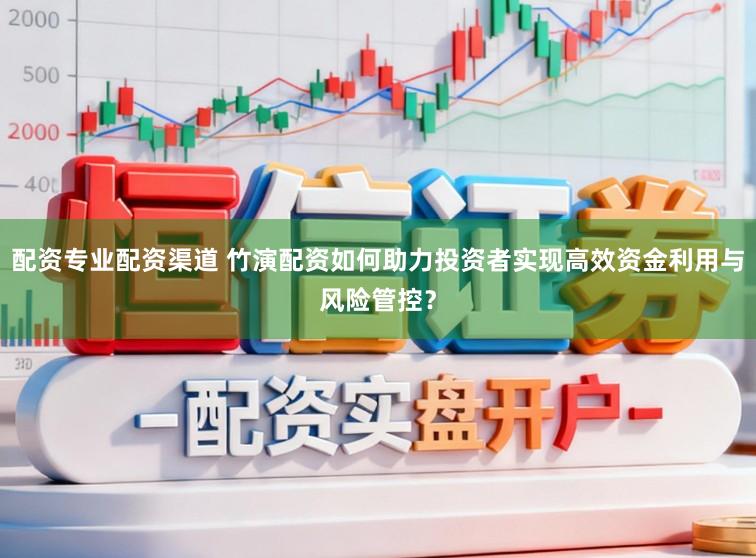 配资专业配资渠道 竹演配资如何助力投资者实现高效资金利用与风险管控？