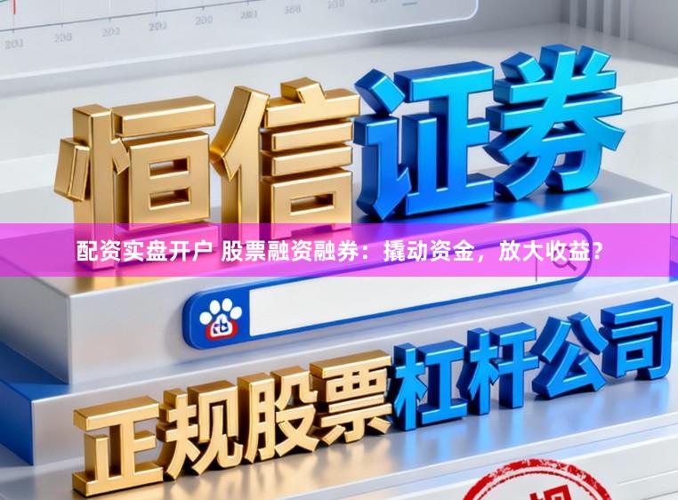 配资实盘开户 股票融资融券：撬动资金，放大收益？