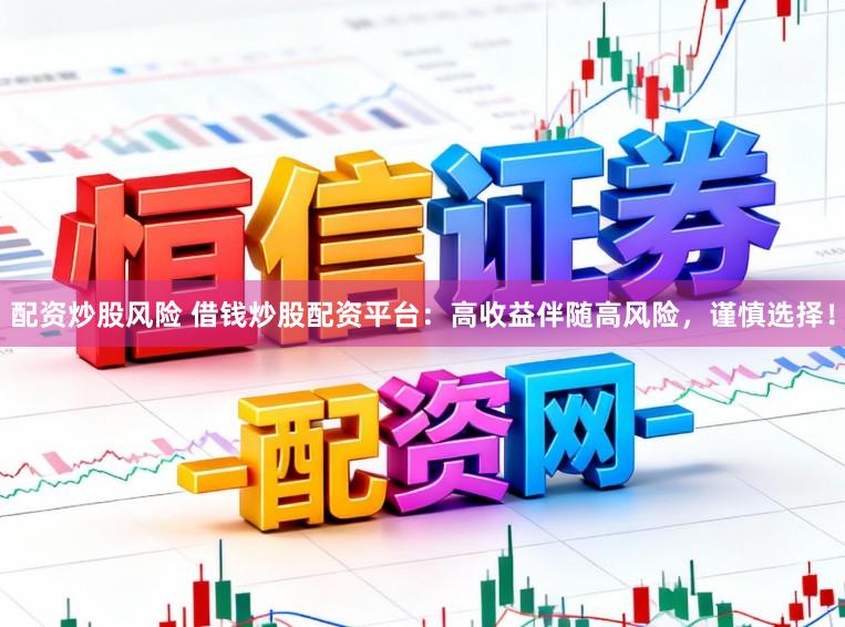 配资炒股风险 借钱炒股配资平台：高收益伴随高风险，谨慎选择！