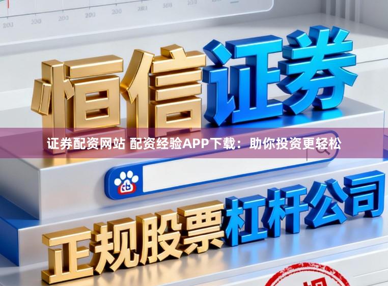 证券配资网站 配资经验APP下载：助你投资更轻松