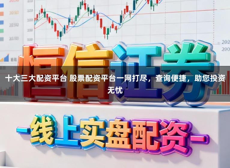 十大三大配资平台 股票配资平台一网打尽，查询便捷，助您投资无忧