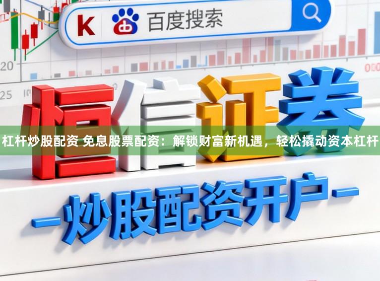 杠杆炒股配资 免息股票配资：解锁财富新机遇，轻松撬动资本杠杆