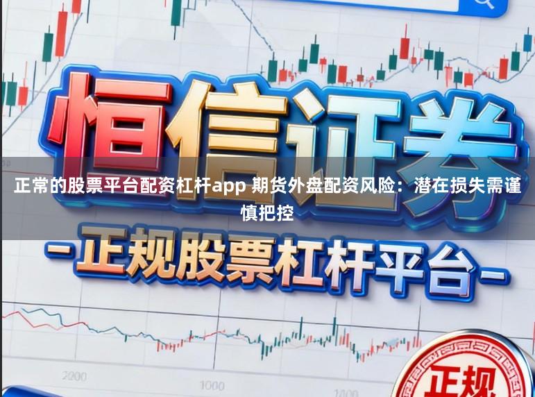 正常的股票平台配资杠杆app 期货外盘配资风险：潜在损失需谨慎把控