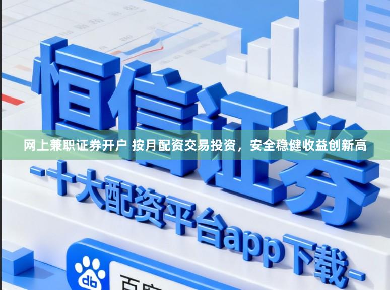 网上兼职证券开户 按月配资交易投资，安全稳健收益创新高