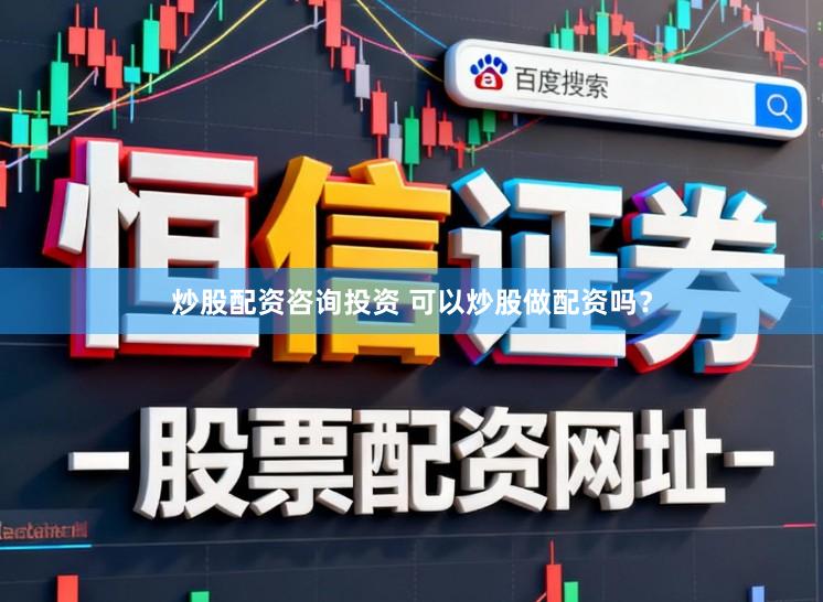 炒股配资咨询投资 可以炒股做配资吗？