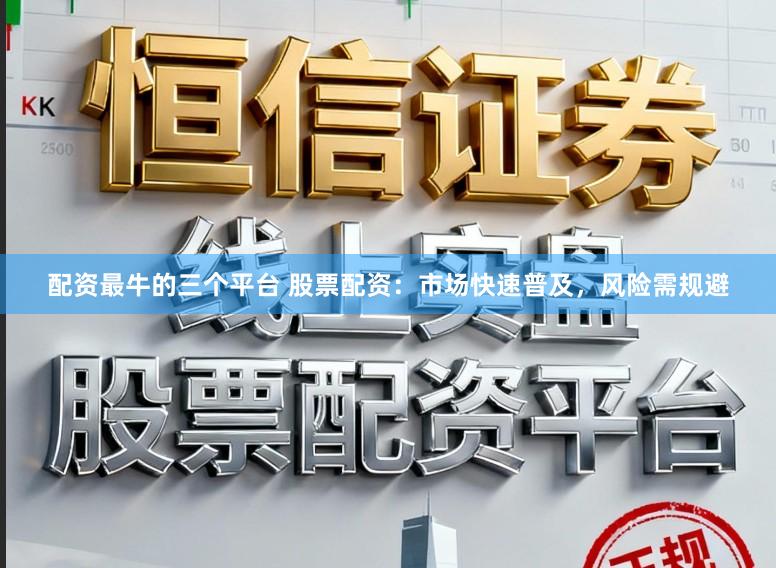 配资最牛的三个平台 股票配资：市场快速普及，风险需规避