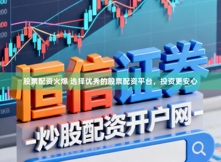 股票配资火爆 选择优秀的股票配资平台，投资更安心