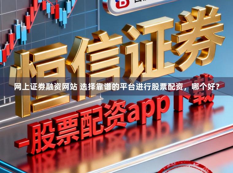网上证劵融资网站 选择靠谱的平台进行股票配资，哪个好？