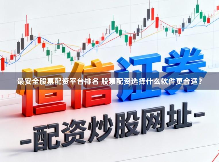 最安全股票配资平台排名 股票配资选择什么软件更合适？