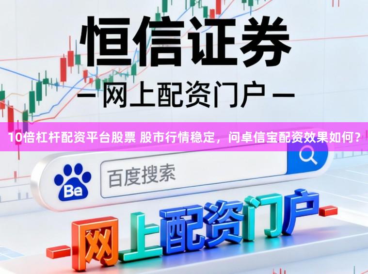 10倍杠杆配资平台股票 股市行情稳定，问卓信宝配资效果如何？