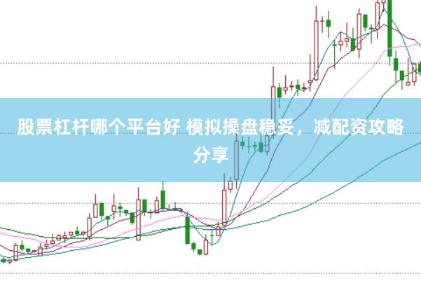 股票杠杆哪个平台好 模拟操盘稳妥，减配资攻略分享