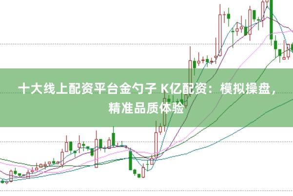 十大线上配资平台金勺子 K亿配资：模拟操盘，精准品质体验