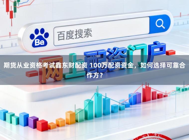 期货从业资格考试鑫东财配资 100万配资资金，如何选择可靠合作方？