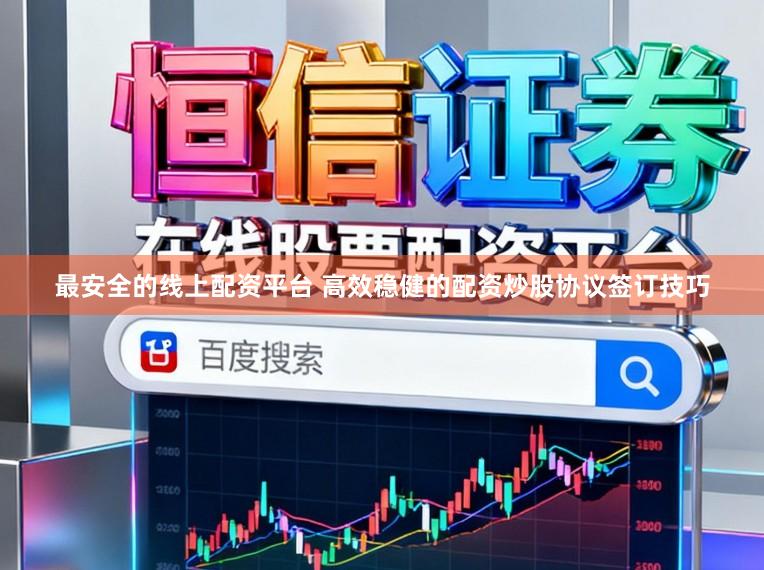 最安全的线上配资平台 高效稳健的配资炒股协议签订技巧