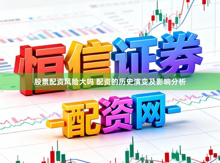 股票配资风险大吗 配资的历史演变及影响分析