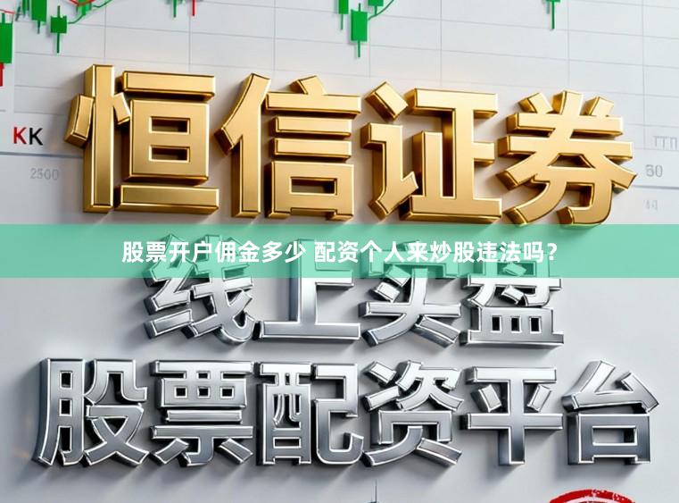 股票开户佣金多少 配资个人来炒股违法吗？