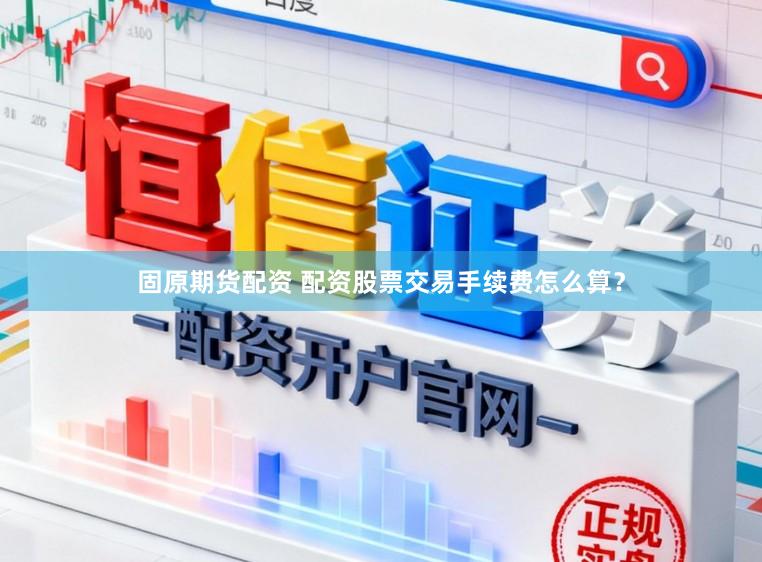 固原期货配资 配资股票交易手续费怎么算？