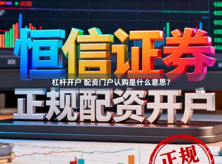 杠杆开户 配资门户认购是什么意思？