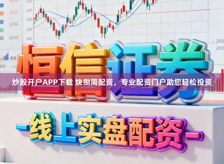 炒股开户APP下载 炔捌简配资，专业配资门户助您轻松投资