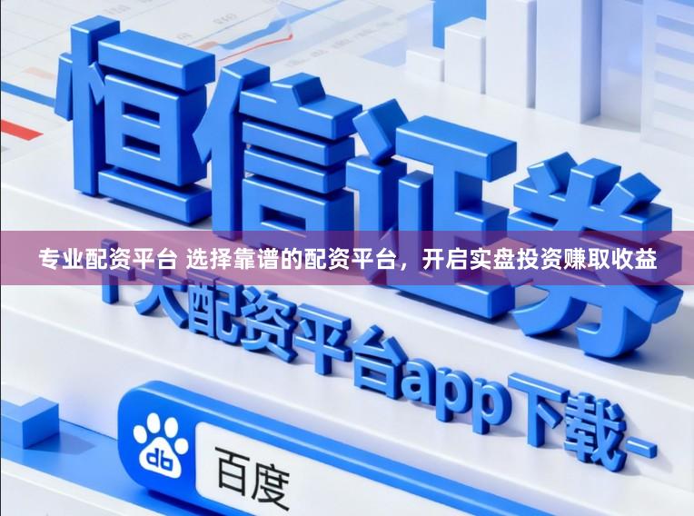 专业配资平台 选择靠谱的配资平台，开启实盘投资赚取收益