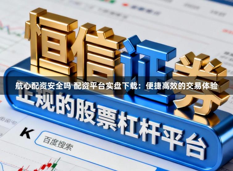 航心配资安全吗 配资平台实盘下载：便捷高效的交易体验