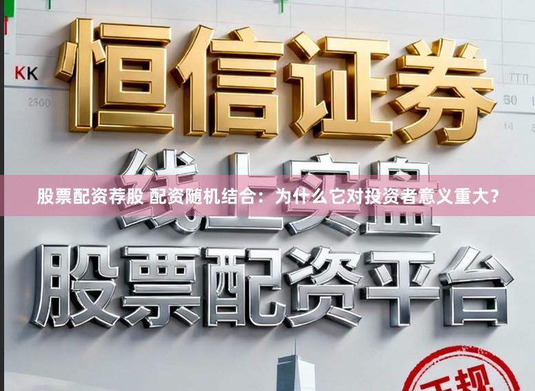 股票配资荐股 配资随机结合：为什么它对投资者意义重大？