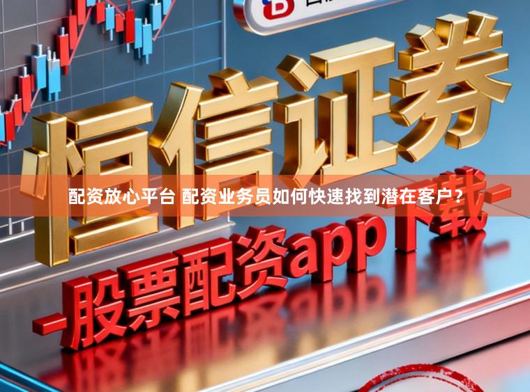 配资放心平台 配资业务员如何快速找到潜在客户？