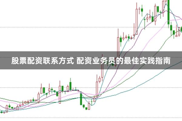 股票配资联系方式 配资业务员的最佳实践指南