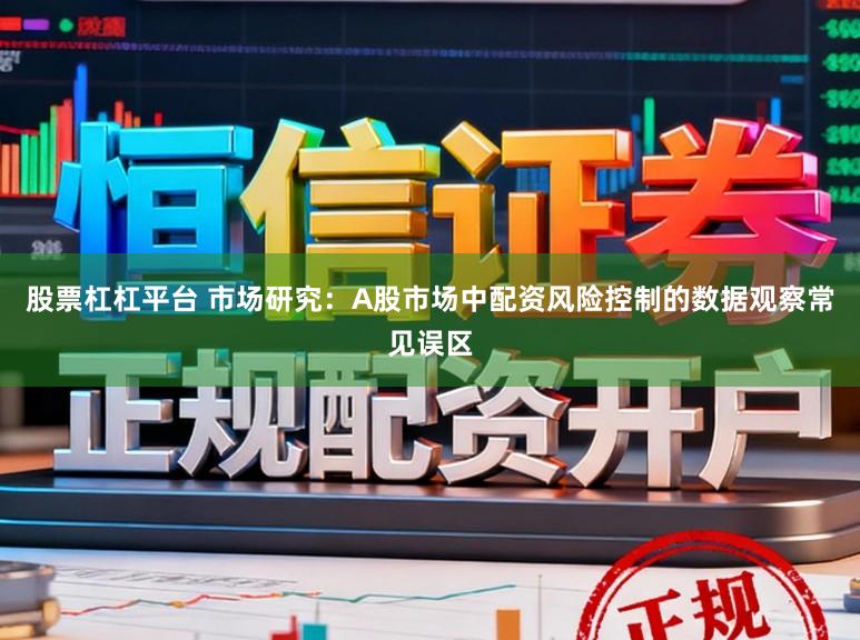 股票杠杠平台 市场研究：A股市场中配资风险控制的数据观察常见误区