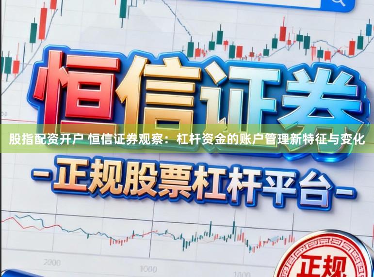 股指配资开户 恒信证券观察:杠杆资金的账户管理新特征与变化