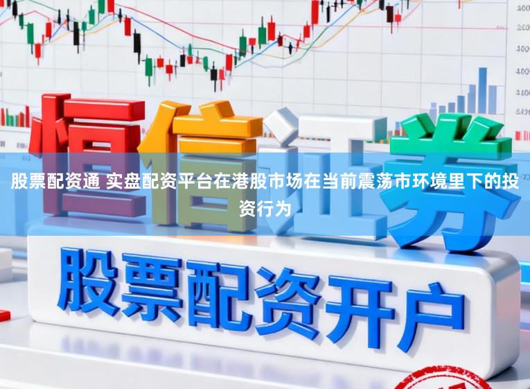 股票配资通 实盘配资平台在港股市场在当前震荡市环境里下的投资行为