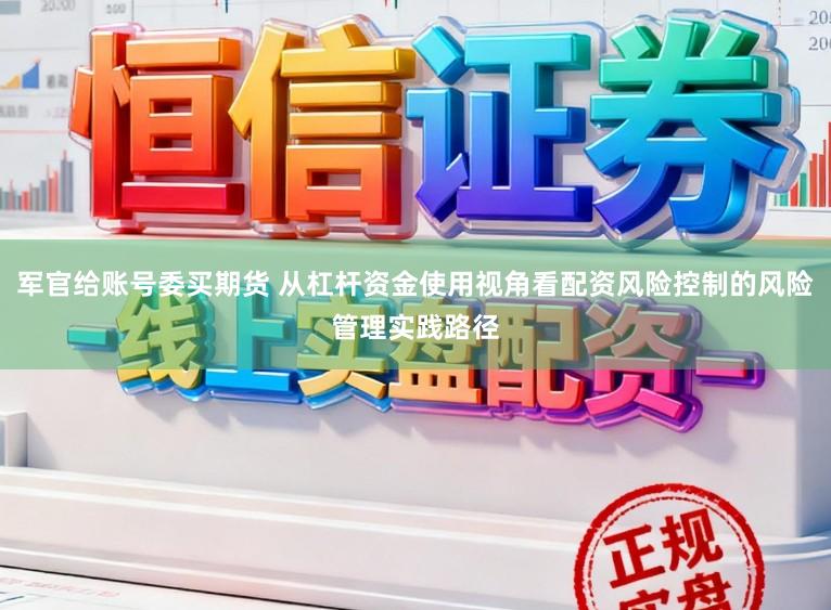 军官给账号委买期货 从杠杆资金使用视角看配资风险控制的风险管理实践路径