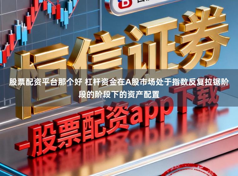 股票配资平台那个好 杠杆资金在A股市场处于指数反复拉锯阶段的阶段下的资产配置