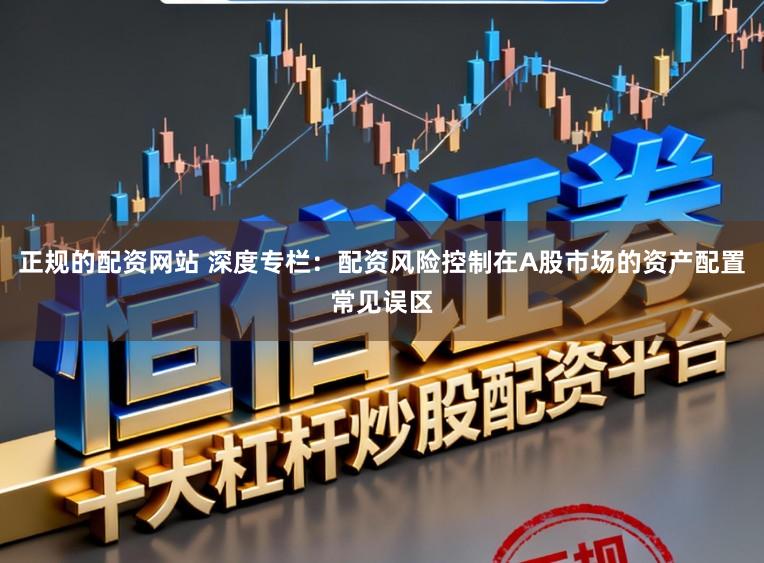 正规的配资网站 深度专栏：配资风险控制在A股市场的资产配置常见误区