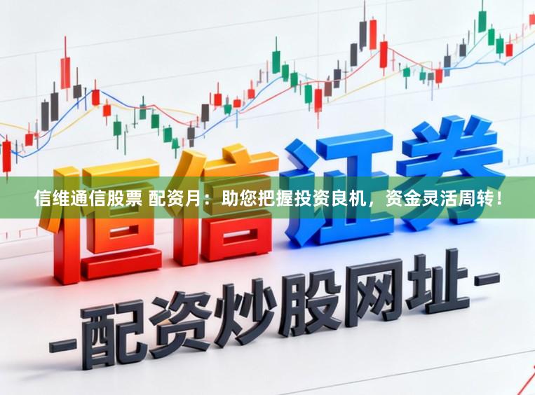信维通信股票 配资月：助您把握投资良机，资金灵活周转！