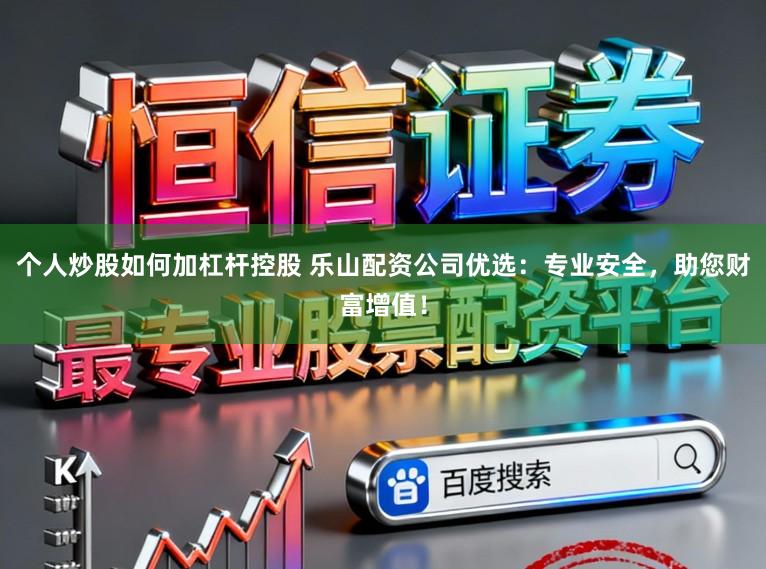 个人炒股如何加杠杆控股 乐山配资公司优选：专业安全，助您财富增值！