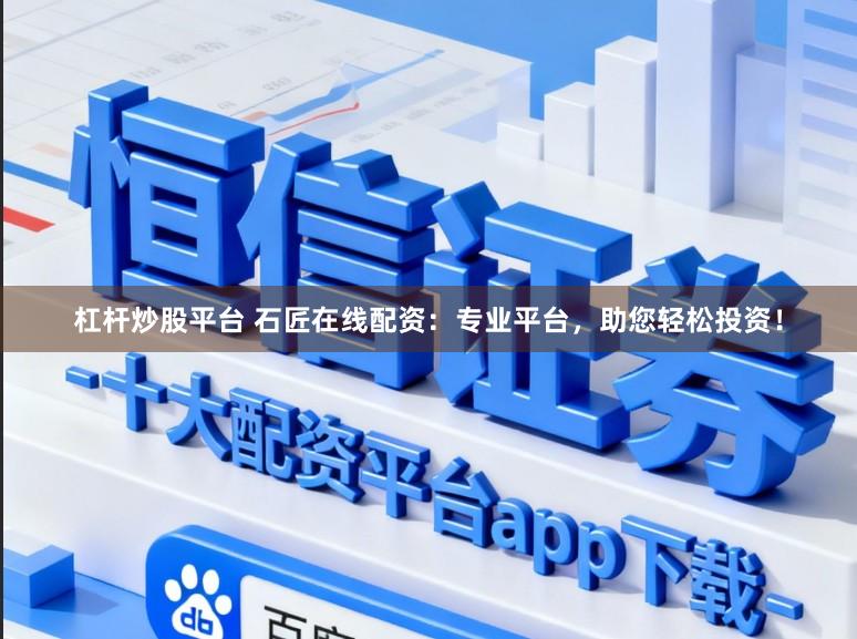 杠杆炒股平台 石匠在线配资：专业平台，助您轻松投资！