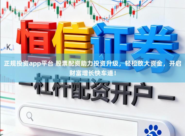 正规投资app平台 股票配资助力投资升级，轻松放大资金，开启财富增长快车道！