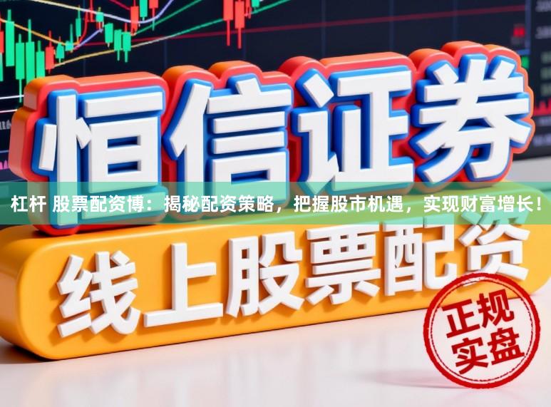 杠杆 股票配资博：揭秘配资策略，把握股市机遇，实现财富增长！
