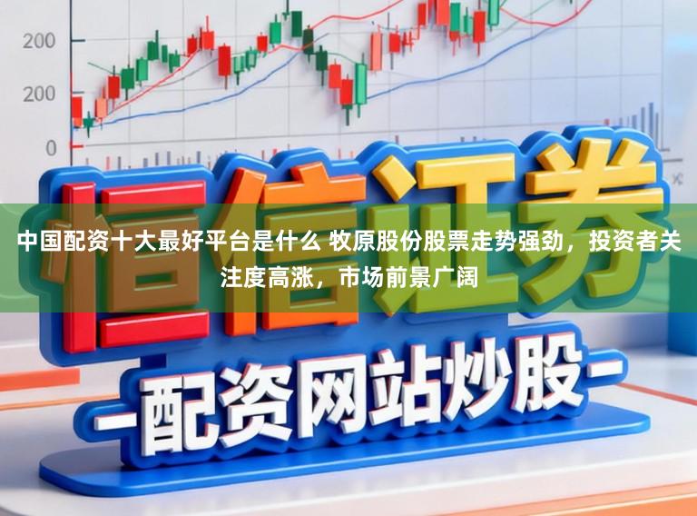 中国配资十大最好平台是什么 牧原股份股票走势强劲，投资者关注度高涨，市场前景广阔