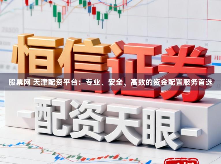 股票网 天津配资平台：专业、安全、高效的资金配置服务首选