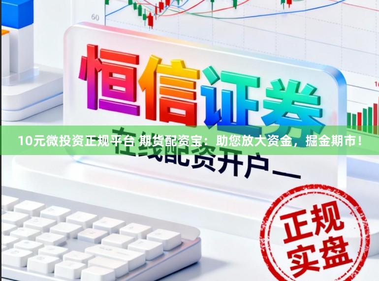 10元微投资正规平台 期货配资宝：助您放大资金，掘金期市！