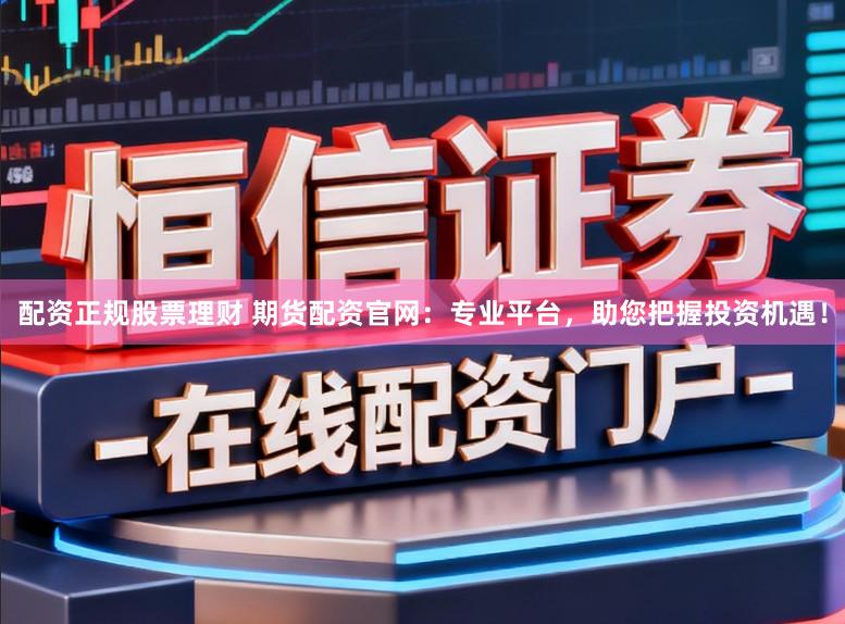配资正规股票理财 期货配资官网:专业平台,助您把握投资机遇!