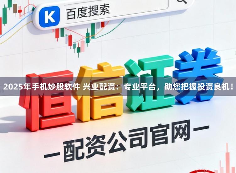 2025年手机炒股软件 兴业配资:专业平台,助您把握投资良机!