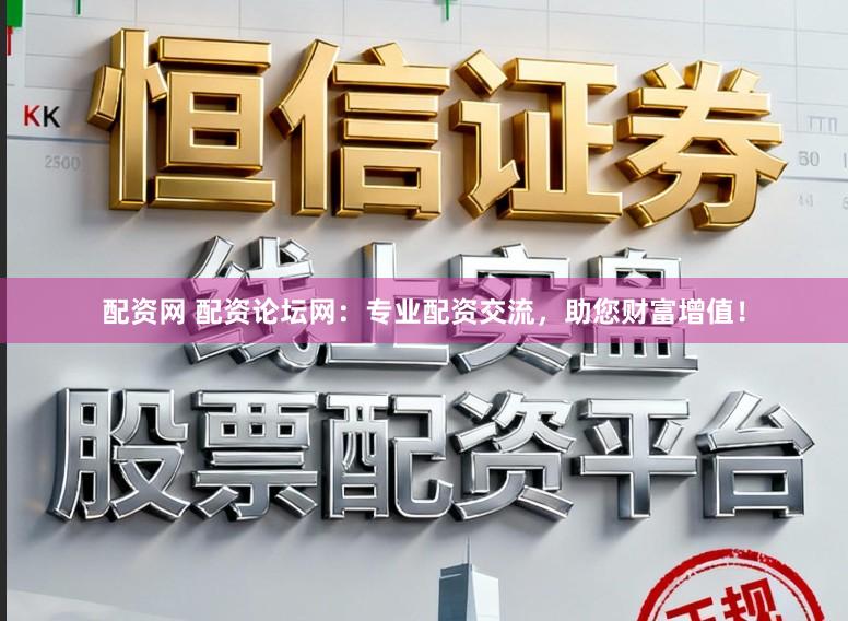 配资网 配资论坛网：专业配资交流，助您财富增值！