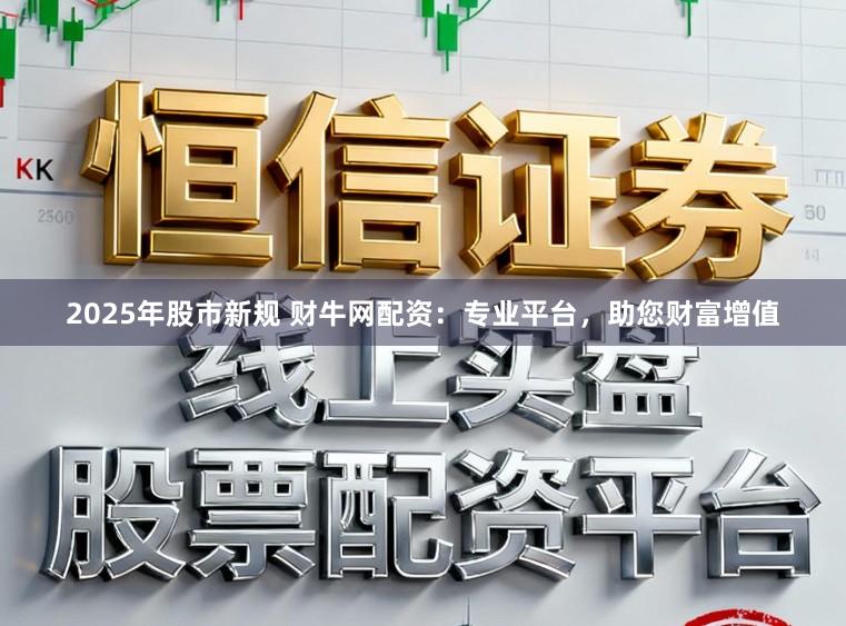 2025年股市新规 财牛网配资：专业平台，助您财富增值