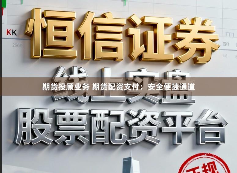 期货投顾业务 期货配资支付：安全便捷通道