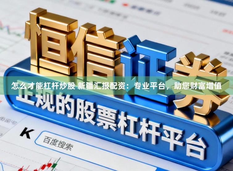 怎么才能杠杆炒股 新疆汇报配资：专业平台，助您财富增值