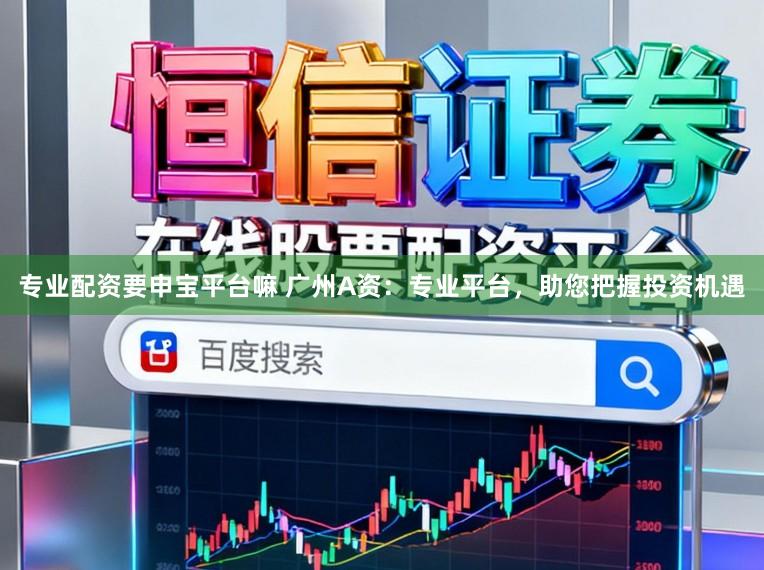 专业配资要申宝平台嘛 广州A资：专业平台，助您把握投资机遇