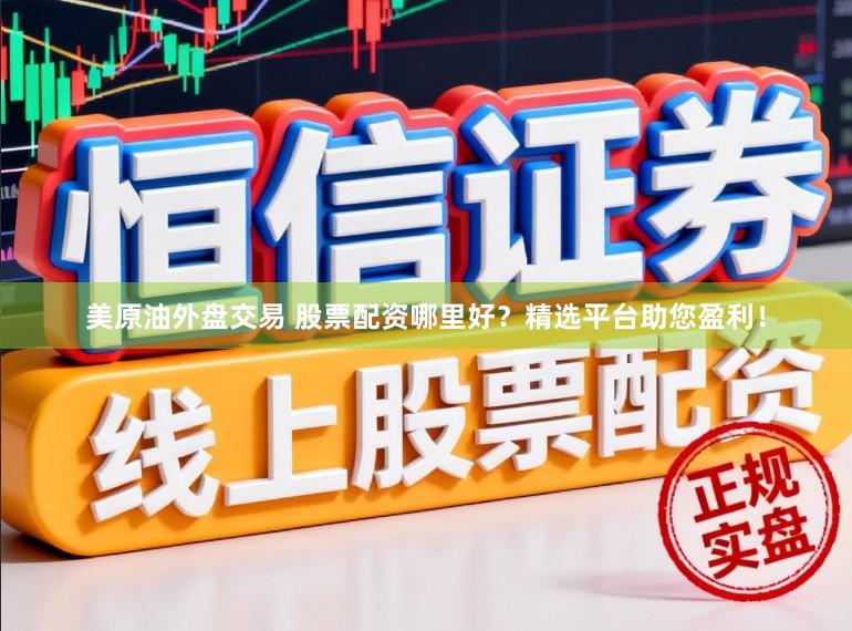 美原油外盘交易 股票配资哪里好？精选平台助您盈利！